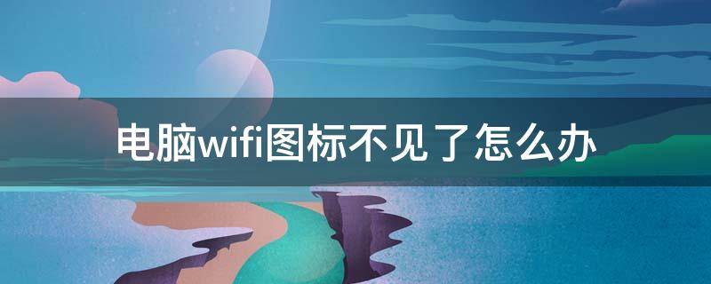 电脑wifi图标不见了怎么办 电脑wifi图标不见了是怎么回事