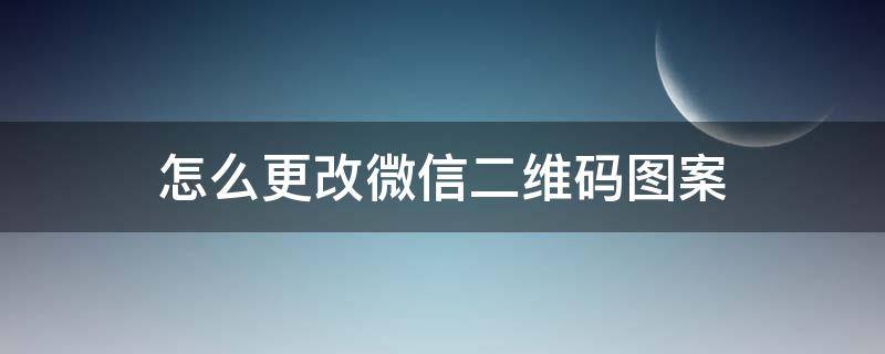 怎么更改微信二维码图案（微信二维码样子怎么改）