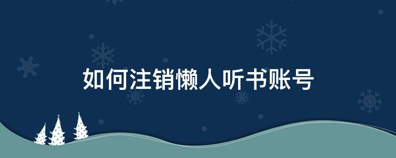 如何注销懒人听书账号（懒人听书听书号注册）