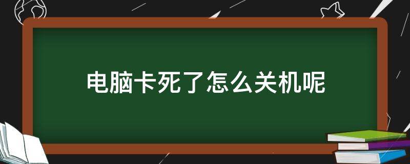 电脑卡死了怎么关机呢 电脑卡住了,怎么关机