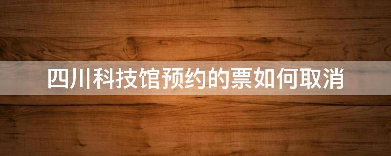 四川科技馆预约的票如何取消 四川科技馆预约取消过后多久可以重新预约