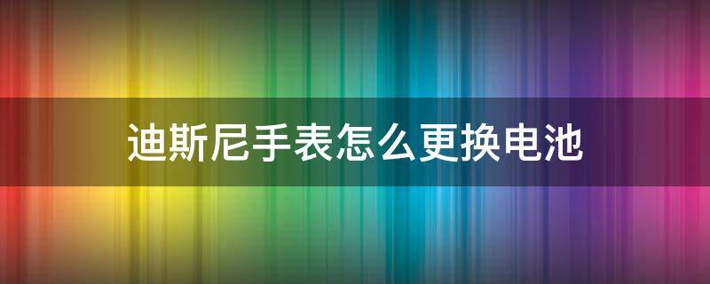 迪斯尼手表怎么更换电池 迪士尼运动手表怎么换电池