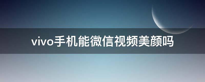 vivo手机能微信视频美颜吗 vivo手机有微信视频美颜功能吗