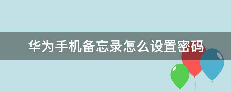 华为手机备忘录怎么设置密码 华为手机备忘录设置密码怎么设置