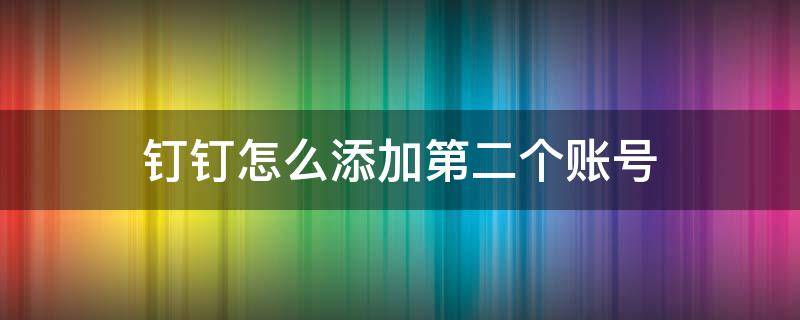 钉钉怎么添加第二个账号 钉钉怎么添加第二个账号苹果