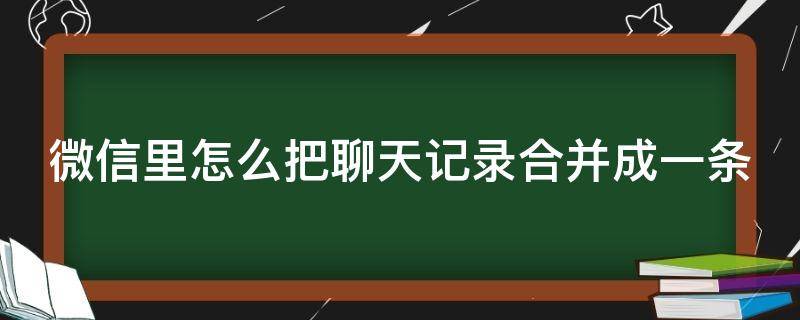 微信里怎么把聊天记录合并成一条 如何把微信聊天记录合并为一条