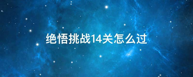 绝悟挑战14关怎么过（绝悟挑战第14关怎么过）