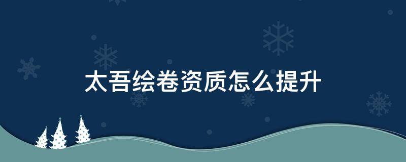 太吾绘卷资质怎么提升 太吾绘卷提升资质的方法