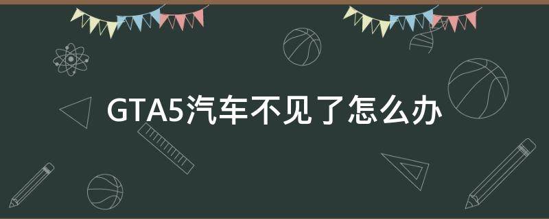 GTA5汽车不见了怎么办（gta5我的车不见了怎么办）