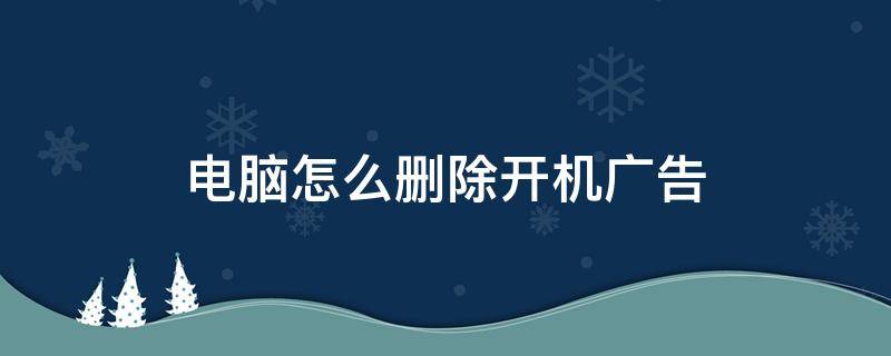 电脑怎么删除开机广告（如何删除开机广告）