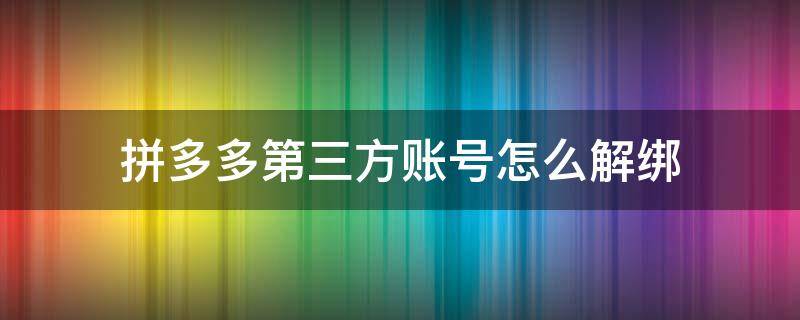 拼多多第三方账号怎么解绑（拼多多第三方账号暂不支持解绑）