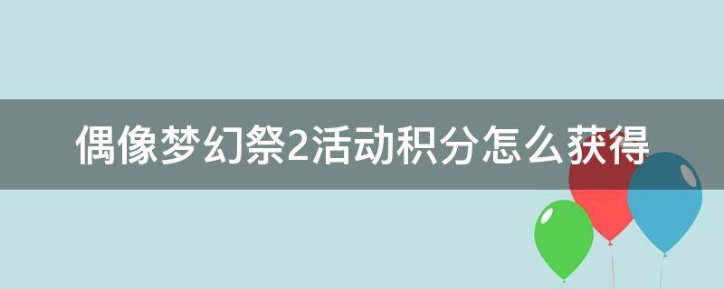 偶像梦幻祭2活动积分怎么获得（偶像梦幻祭2活动积分奖励）