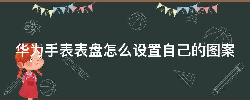 华为手表表盘怎么设置自己的图案 华为手表怎么换自己照片表盘