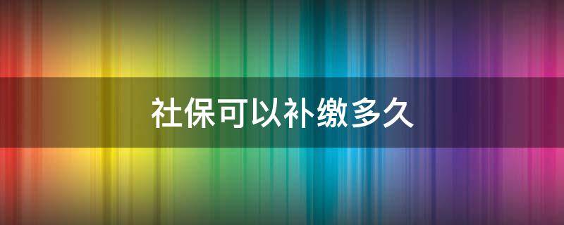 社保可以补缴多久 北京社保可以补缴多久