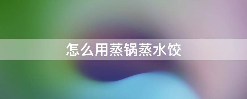 怎么用蒸锅蒸水饺 水蒸饺怎么做?