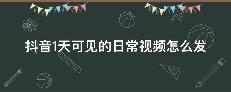 抖音1天可见的日常视频怎么发（抖音怎么发日常一天可见）