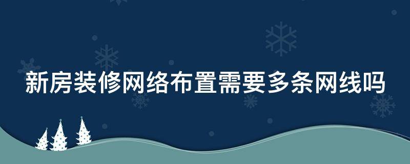 新房装修网络布置需要多条网线吗 新房装修需要每个房间装网络线吗?