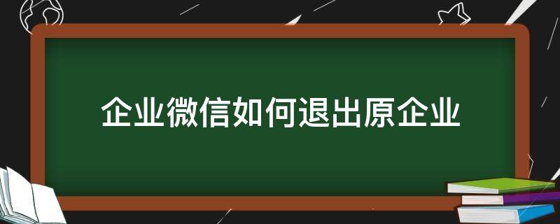 企业微信如何退出原企业（企业微信怎么退出企业）