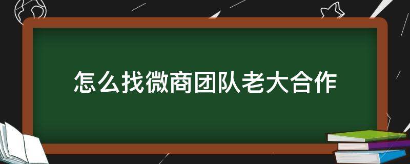 怎么找微商团队老大合作 加入微商团队