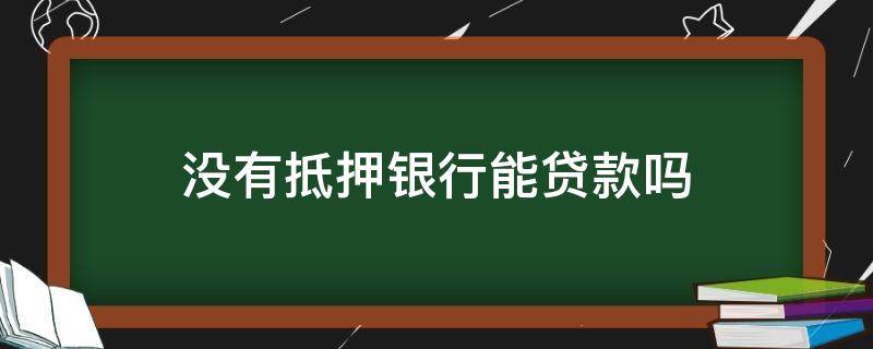 没有抵押银行能贷款吗（没有抵押能不能贷款）