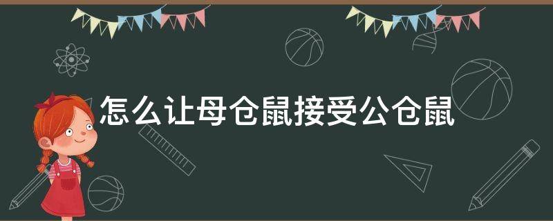 怎么让母仓鼠接受公仓鼠（母仓鼠不让公仓鼠上怎么办?）