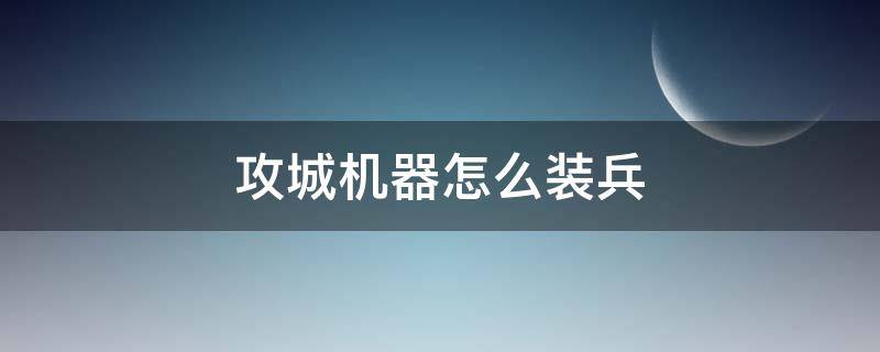 攻城机器怎么装兵（部落冲突自己造的攻城机器怎么装兵）