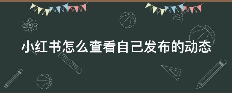 小红书怎么查看自己发布的动态 小红书怎么查看自己发布的动态视频