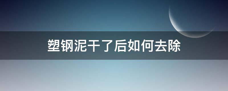 塑钢泥干了后如何去除（塑钢泥凝固后怎么去除）