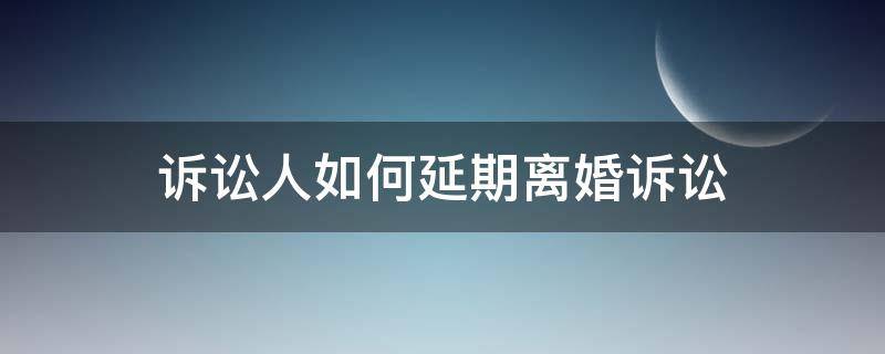 诉讼人如何延期离婚诉讼 起诉离婚对方申请延期