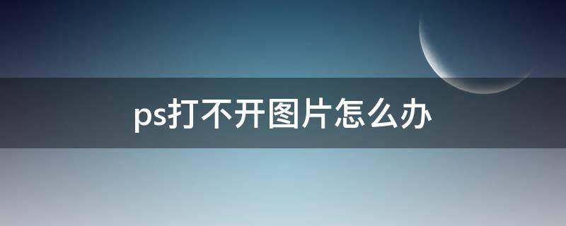 ps打不开图片怎么办（ps打不开图片怎么回事）