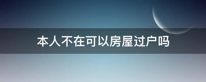 本人不在可以房屋过户吗（房屋过户可以本人不去吗）