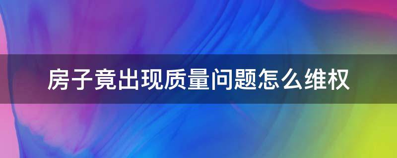 房子竟出现质量问题怎么维权（房子出现质量问题怎么维护权益）