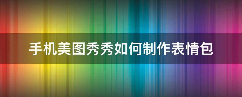 手机美图秀秀如何制作表情包（美图秀秀做表情包怎么做）