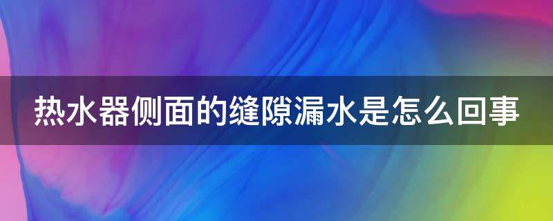 热水器侧面的缝隙漏水是怎么回事 热水器侧面的缝隙漏水是怎么回事视频