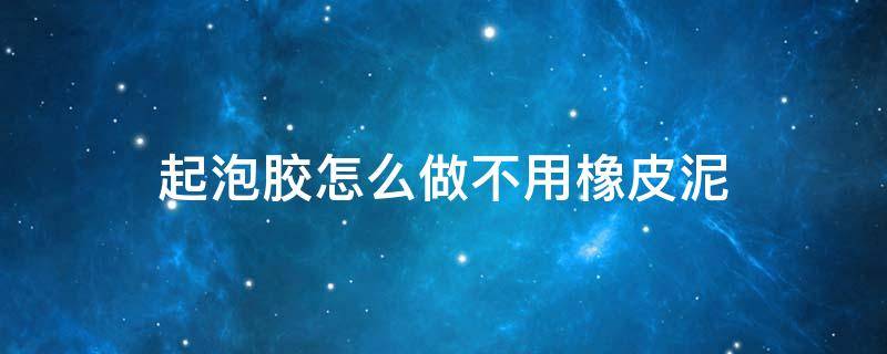 起泡胶怎么做不用橡皮泥 怎么用橡皮泥做成起泡胶不用胶水