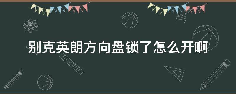 别克英朗方向盘锁了怎么开啊 别克英朗方向盘锁住了怎么开