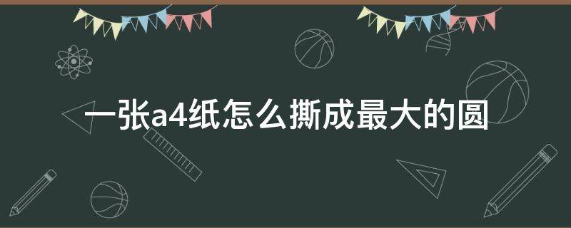 一张a4纸怎么撕成最大的圆（一张a4纸怎样撕成一个大圆）