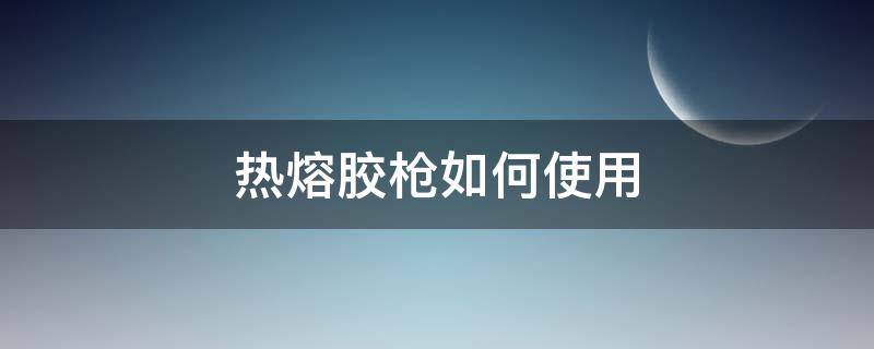 热熔胶枪如何使用（热熔胶枪如何使用视频）