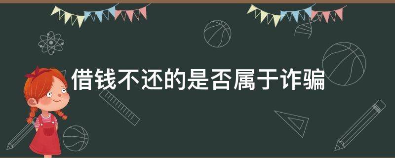 借钱不还的是否属于诈骗 借钱不还是不是属于诈骗