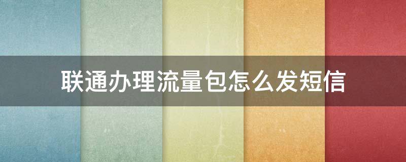 联通办理流量包怎么发短信 联通手机怎么开通流量包 短信