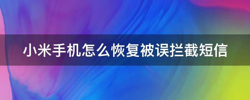 小米手机怎么恢复被误拦截短信（小米手机怎么恢复被误拦截短信内容）