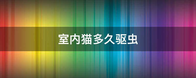 室内猫多久驱虫（室内宠物猫多久做一次驱虫）