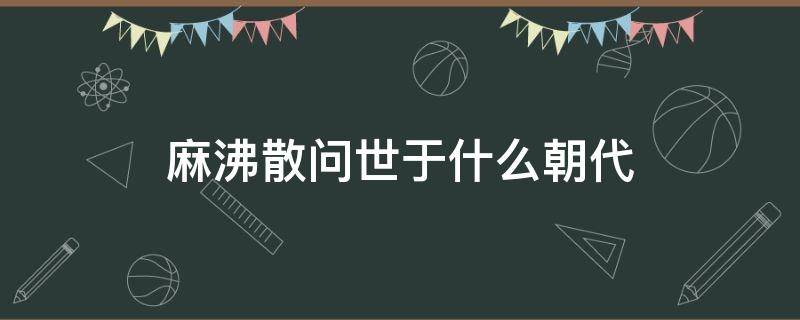 麻沸散问世于什么朝代（麻沸散问世于什么朝代对对对）