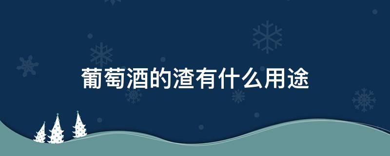 葡萄酒的渣有什么用途 有葡萄渣的酒好吗