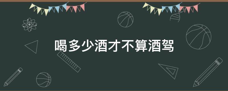 喝多少酒才不算酒驾 喝多少酒才算是酒驾