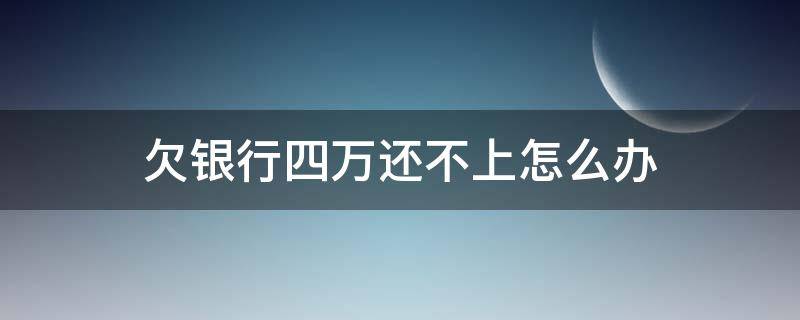 欠银行四万还不上怎么办 欠银行四万块钱还不上怎么办