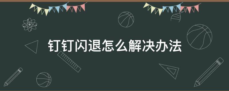 钉钉闪退怎么解决办法（钉钉闪退怎么解决办法苹果）