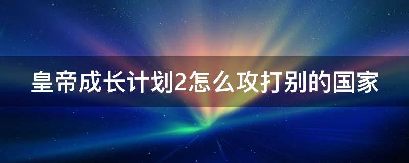 皇帝成长计划2怎么攻打别的国家