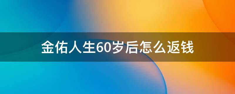 金佑人生60岁后怎么返钱（太平洋金佑人生60岁以后可以取钱吗）