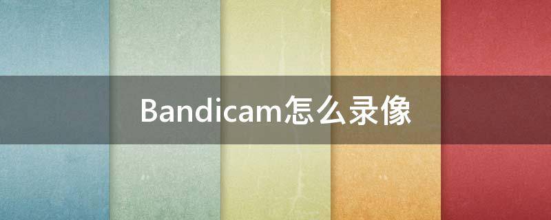 Bandicam怎么录像（bandicam怎么录屏）